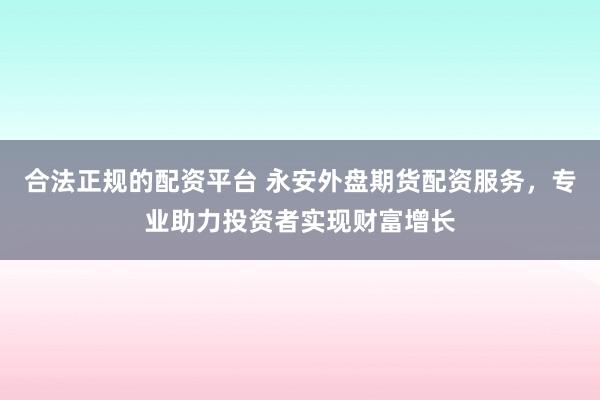 合法正规的配资平台 永安外盘期货配资服务，专业助力投资者实现财富增长