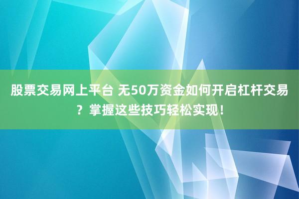 股票交易网上平台 无50万资金如何开启杠杆交易？掌握这些技巧轻松实现！