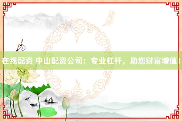 在线配资 中山配资公司：专业杠杆，助您财富增值！