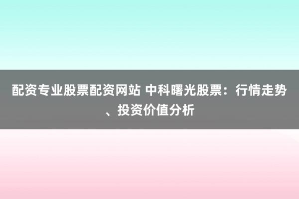 配资专业股票配资网站 中科曙光股票：行情走势、投资价值分析