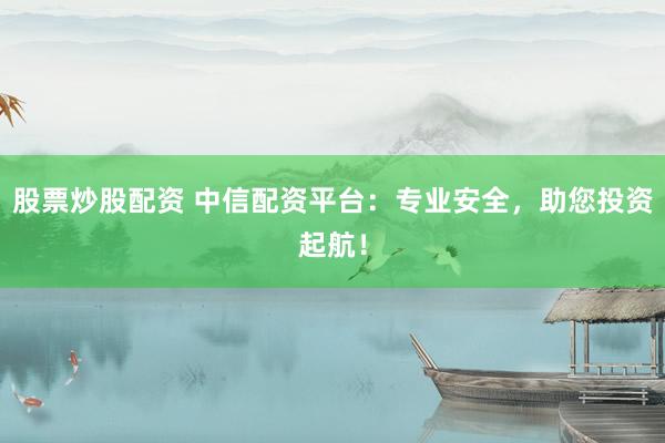 股票炒股配资 中信配资平台：专业安全，助您投资起航！