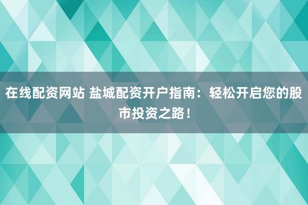 在线配资网站 盐城配资开户指南：轻松开启您的股市投资之路！