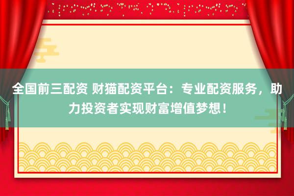 全国前三配资 财猫配资平台:专业配资服务,助力投资者实现财富增值梦想!