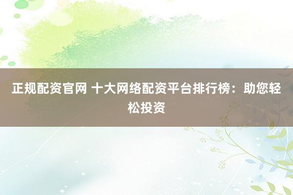正规配资官网 十大网络配资平台排行榜：助您轻松投资