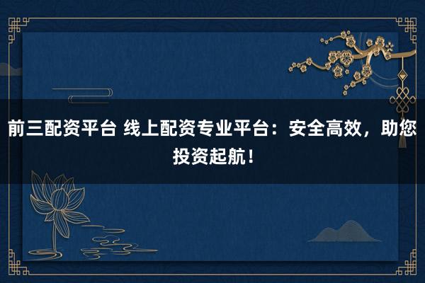 前三配资平台 线上配资专业平台：安全高效，助您投资起航！
