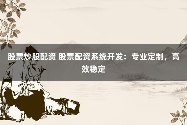 股票炒股配资 股票配资系统开发：专业定制，高效稳定