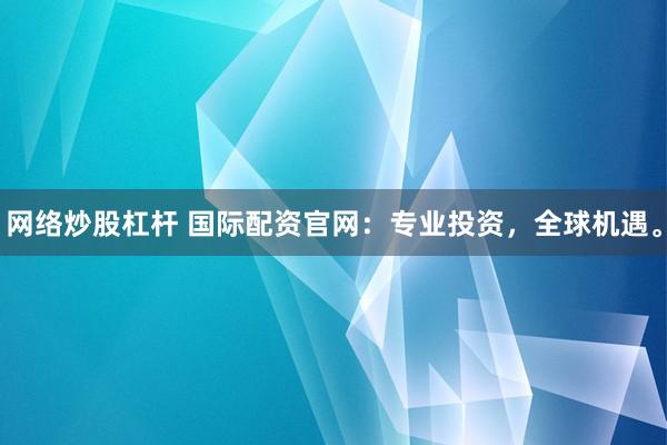 网络炒股杠杆 国际配资官网：专业投资，全球机遇。