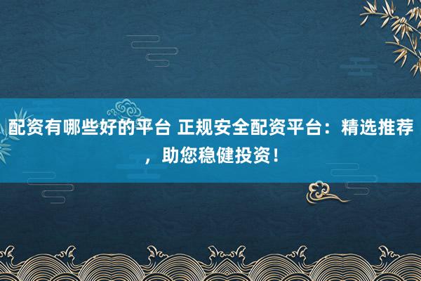 配资有哪些好的平台 正规安全配资平台:精选推荐,助您稳健投资!