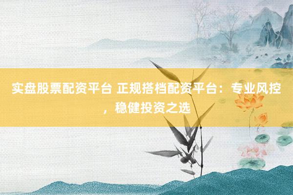 实盘股票配资平台 正规搭档配资平台：专业风控，稳健投资之选
