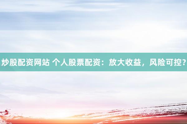 炒股配资网站 个人股票配资：放大收益，风险可控？