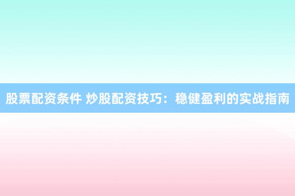 股票配资条件 炒股配资技巧：稳健盈利的实战指南