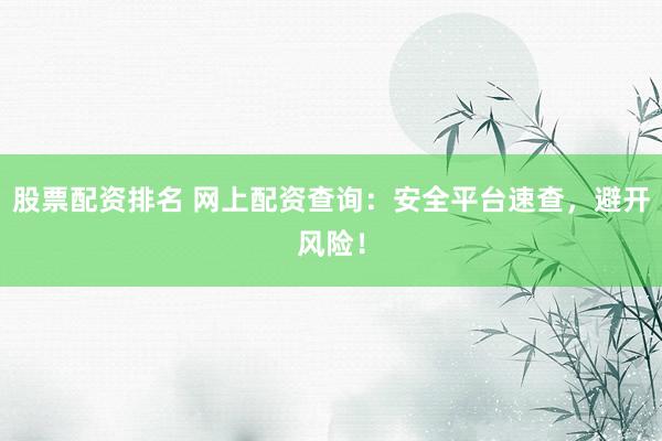 股票配资排名 网上配资查询：安全平台速查，避开风险！