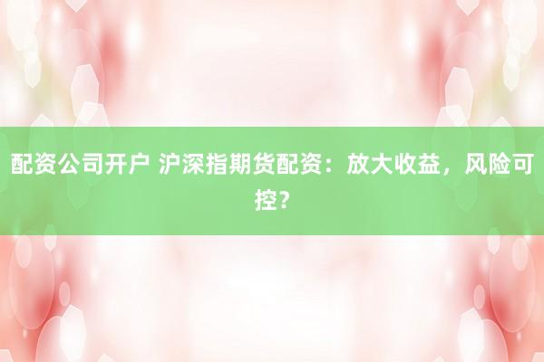 配资公司开户 沪深指期货配资：放大收益，风险可控？