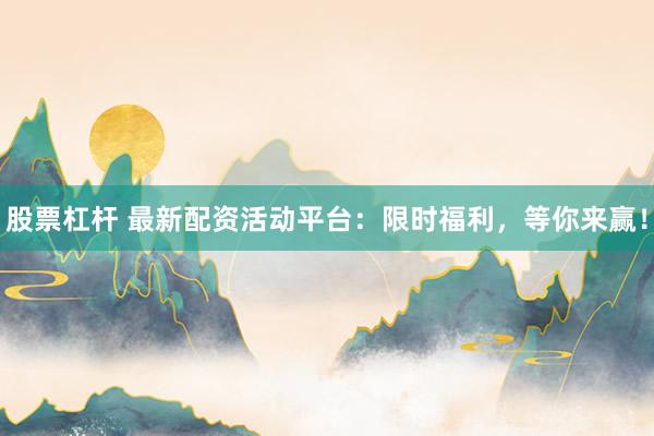 股票杠杆 最新配资活动平台：限时福利，等你来赢！