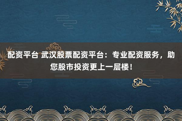 配资平台 武汉股票配资平台：专业配资服务，助您股市投资更上一层楼！