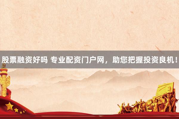 股票融资好吗 专业配资门户网，助您把握投资良机！