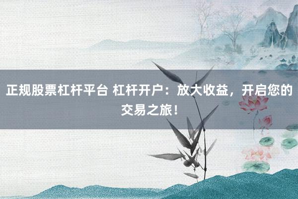 正规股票杠杆平台 杠杆开户:放大收益,开启您的交易之旅!