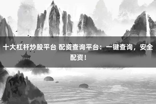 十大杠杆炒股平台 配资查询平台：一键查询，安全配资！