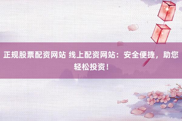 正规股票配资网站 线上配资网站：安全便捷，助您轻松投资！