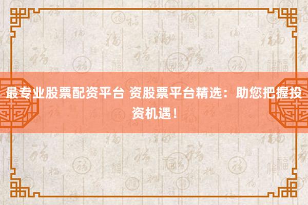 最专业股票配资平台 资股票平台精选：助您把握投资机遇！