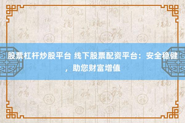 股票杠杆炒股平台 线下股票配资平台：安全稳健，助您财富增值