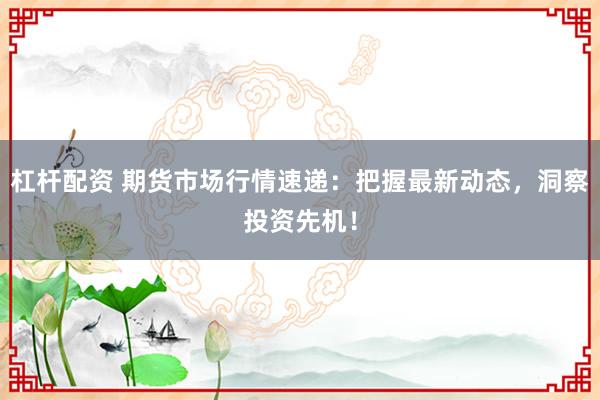 杠杆配资 期货市场行情速递：把握最新动态，洞察投资先机！