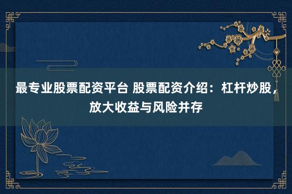 最专业股票配资平台 股票配资介绍：杠杆炒股，放大收益与风险并存
