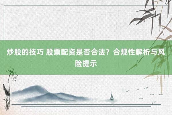 炒股的技巧 股票配资是否合法？合规性解析与风险提示