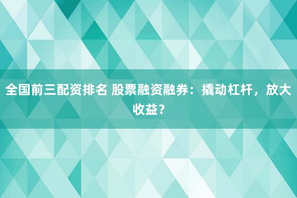全国前三配资排名 股票融资融券：撬动杠杆，放大收益？