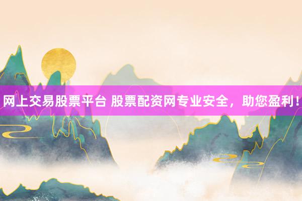 网上交易股票平台 股票配资网专业安全，助您盈利！