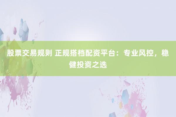股票交易规则 正规搭档配资平台：专业风控，稳健投资之选