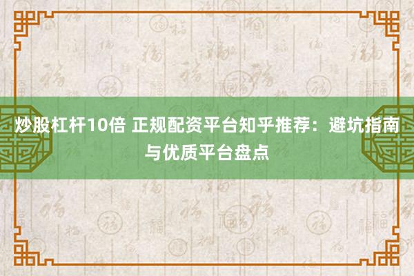 炒股杠杆10倍 正规配资平台知乎推荐：避坑指南与优质平台盘点