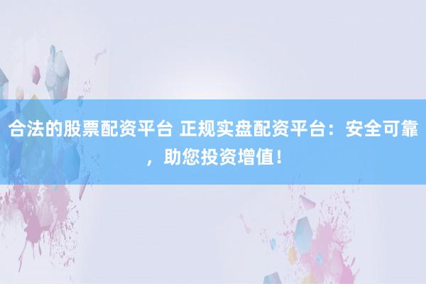 合法的股票配资平台 正规实盘配资平台：安全可靠，助您投资增值！