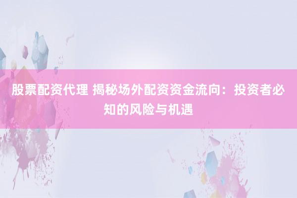 股票配资代理 揭秘场外配资资金流向：投资者必知的风险与机遇