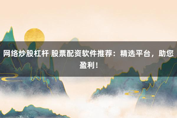 网络炒股杠杆 股票配资软件推荐：精选平台，助您盈利！