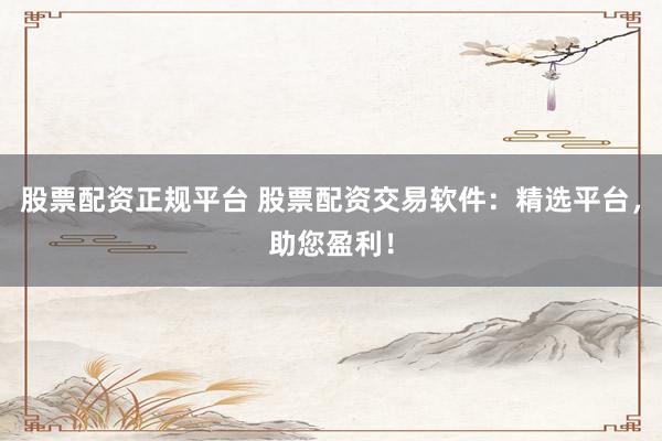 股票配资正规平台 股票配资交易软件：精选平台，助您盈利！