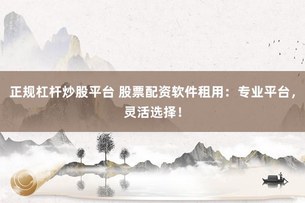 正规杠杆炒股平台 股票配资软件租用：专业平台，灵活选择！