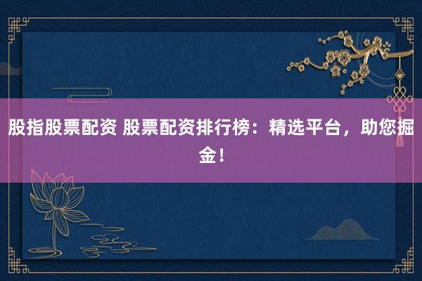 股指股票配资 股票配资排行榜：精选平台，助您掘金！