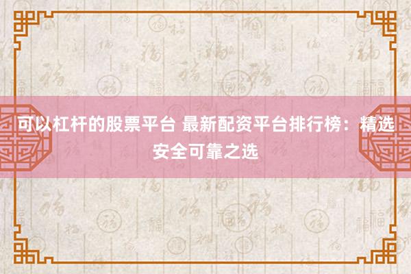 可以杠杆的股票平台 最新配资平台排行榜：精选安全可靠之选