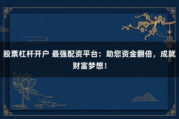 股票杠杆开户 最强配资平台：助您资金翻倍，成就财富梦想！