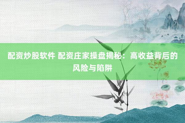 配资炒股软件 配资庄家操盘揭秘：高收益背后的风险与陷阱