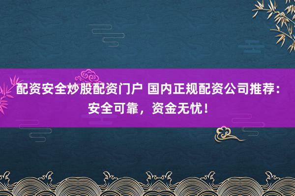 配资安全炒股配资门户 国内正规配资公司推荐：安全可靠，资金无忧！