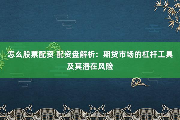 怎么股票配资 配资盘解析：期货市场的杠杆工具及其潜在风险