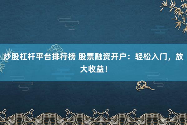 炒股杠杆平台排行榜 股票融资开户：轻松入门，放大收益！