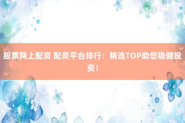 股票网上配资 配资平台排行：精选TOP助您稳健投资！