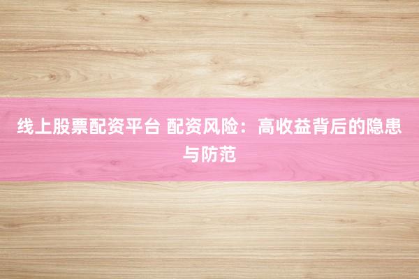 线上股票配资平台 配资风险：高收益背后的隐患与防范