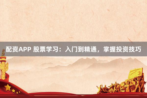 配资APP 股票学习：入门到精通，掌握投资技巧