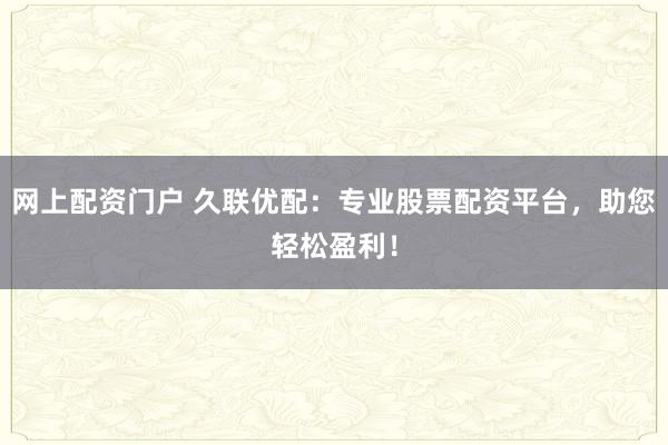 网上配资门户 久联优配：专业股票配资平台，助您轻松盈利！