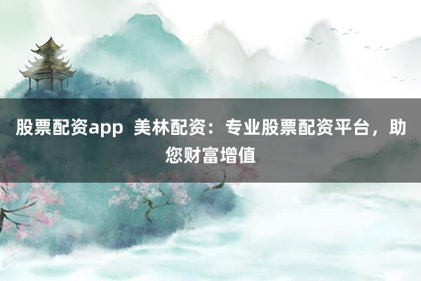 股票配资app  美林配资：专业股票配资平台，助您财富增值