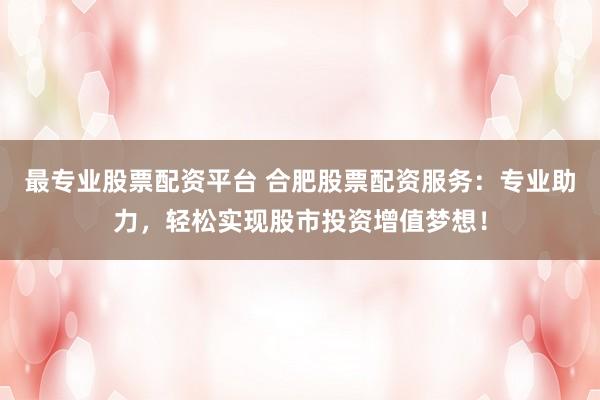 最专业股票配资平台 合肥股票配资服务：专业助力，轻松实现股市投资增值梦想！